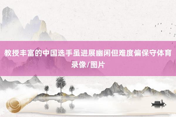 教授丰富的中国选手虽进展幽闲但难度偏保守体育录像/图片