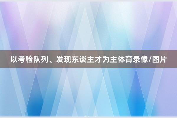 以考验队列、发现东谈主才为主体育录像/图片