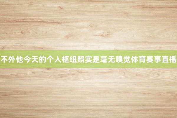 不外他今天的个人枢纽照实是毫无嗅觉体育赛事直播