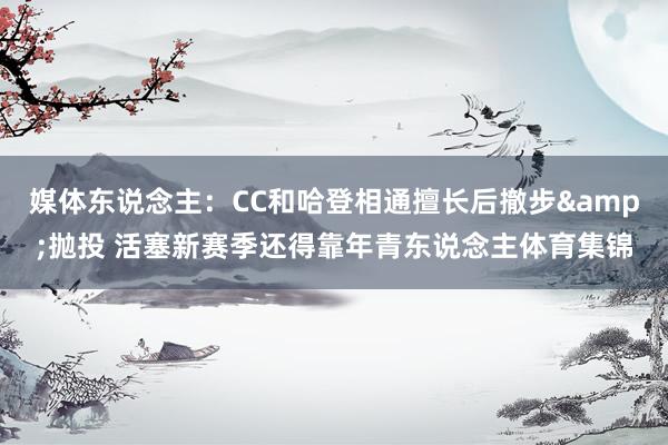 媒体东说念主：CC和哈登相通擅长后撤步&抛投 活塞新赛季还得靠年青东说念主体育集锦