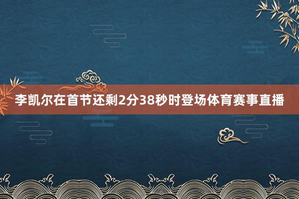 李凯尔在首节还剩2分38秒时登场体育赛事直播