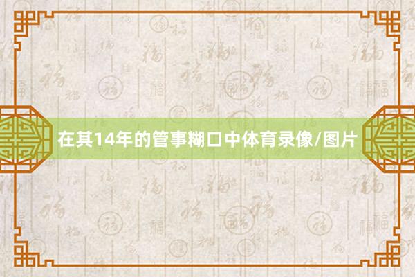 在其14年的管事糊口中体育录像/图片