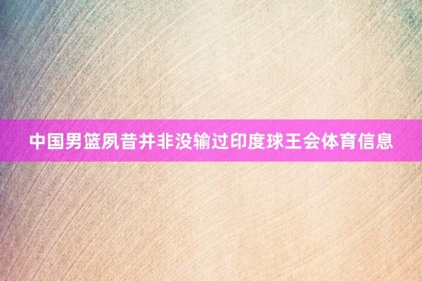 中国男篮夙昔并非没输过印度球王会体育信息