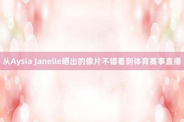 从Aysia Janelle晒出的像片不错看到体育赛事直播