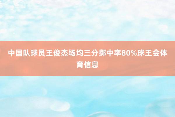 中国队球员王俊杰场均三分掷中率80%球王会体育信息