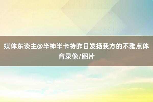 媒体东谈主@半神半卡特昨日发扬我方的不雅点体育录像/图片