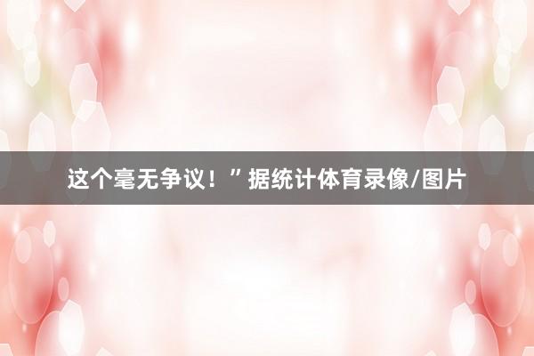 这个毫无争议！”据统计体育录像/图片