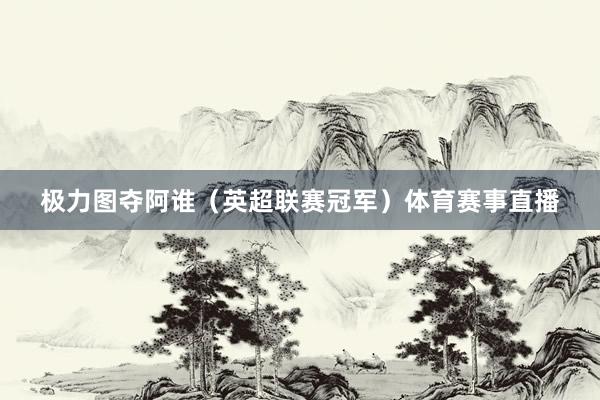 极力图夺阿谁（英超联赛冠军）体育赛事直播