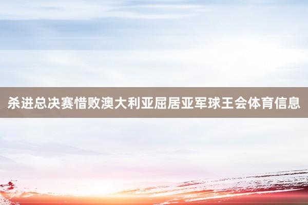 杀进总决赛惜败澳大利亚屈居亚军球王会体育信息