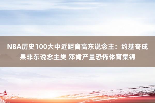 NBA历史100大中近距离高东说念主：约基奇成果非东说念主类 邓肯产量恐怖体育集锦