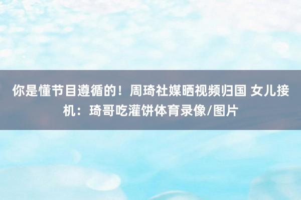 你是懂节目遵循的！周琦社媒晒视频归国 女儿接机：琦哥吃灌饼体育录像/图片