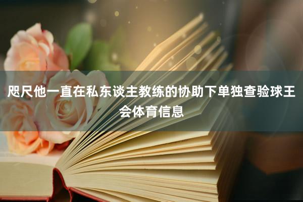 咫尺他一直在私东谈主教练的协助下单独查验球王会体育信息