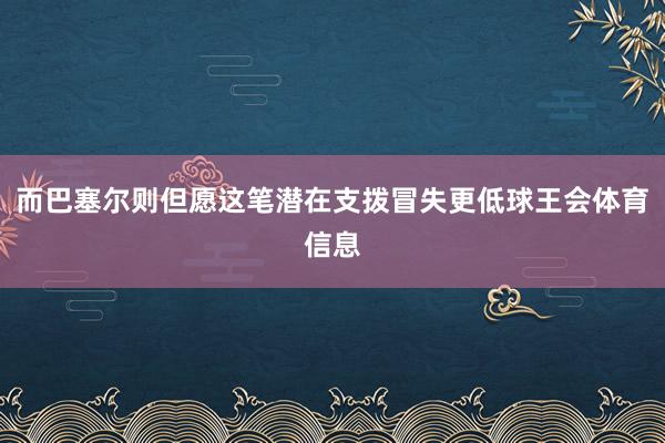 而巴塞尔则但愿这笔潜在支拨冒失更低球王会体育信息
