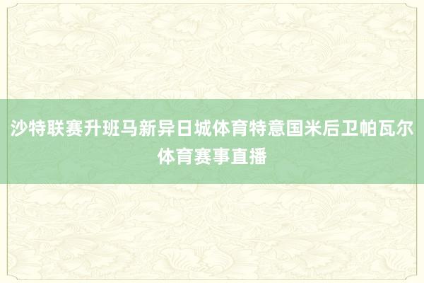 沙特联赛升班马新异日城体育特意国米后卫帕瓦尔体育赛事直播