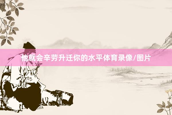 他就会辛劳升迁你的水平体育录像/图片