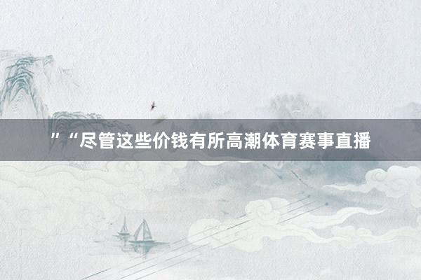 ”“尽管这些价钱有所高潮体育赛事直播