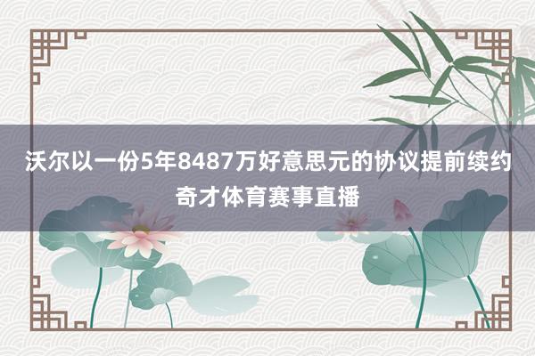 沃尔以一份5年8487万好意思元的协议提前续约奇才体育赛事直播