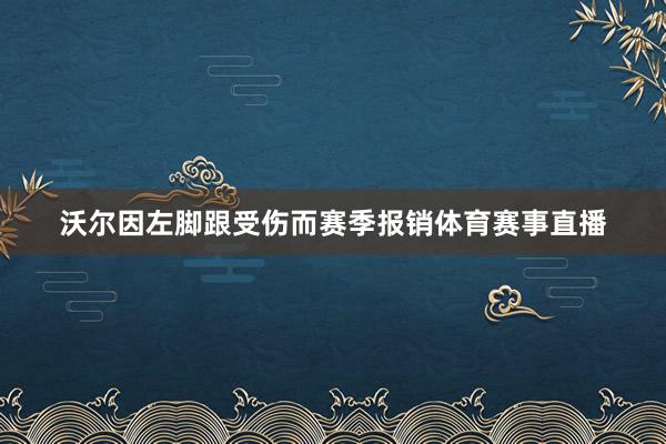 沃尔因左脚跟受伤而赛季报销体育赛事直播