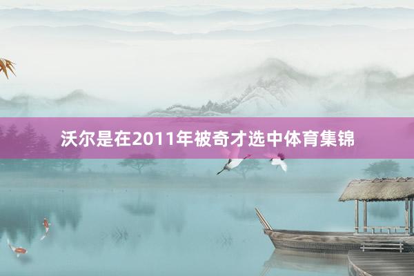 沃尔是在2011年被奇才选中体育集锦