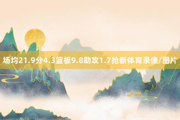 场均21.9分4.3篮板9.8助攻1.7抢断体育录像/图片