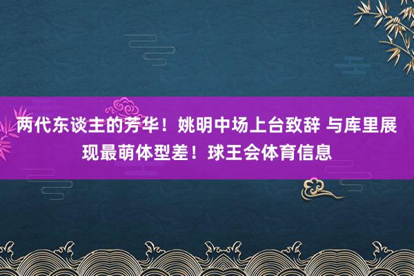 两代东谈主的芳华！姚明中场上台致辞 与库里展现最萌体型差！球王会体育信息