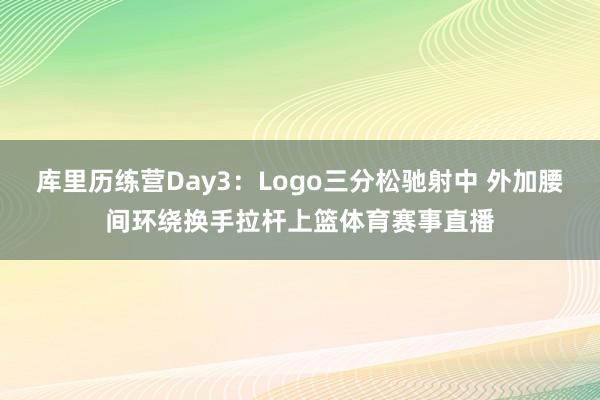 库里历练营Day3：Logo三分松驰射中 外加腰间环绕换手拉杆上篮体育赛事直播