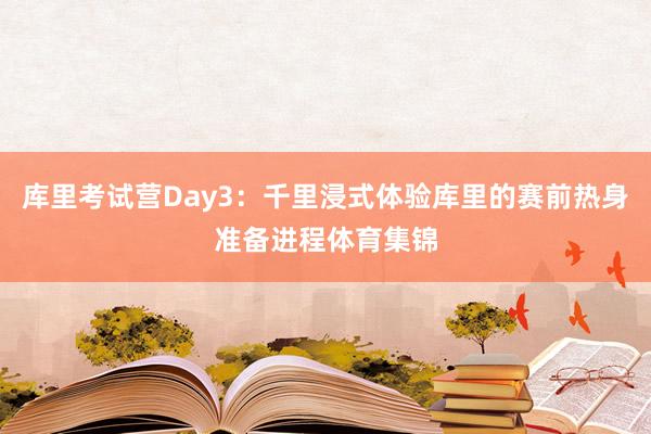 库里考试营Day3：千里浸式体验库里的赛前热身准备进程体育集锦