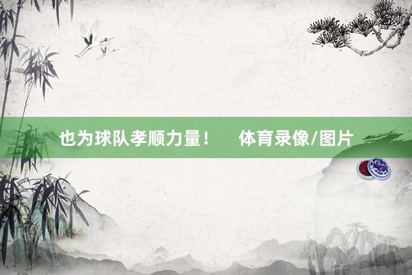 也为球队孝顺力量！    体育录像/图片