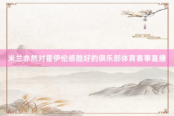 米兰亦然对霍伊伦感酷好的俱乐部体育赛事直播