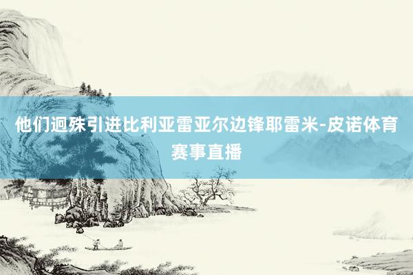 他们迥殊引进比利亚雷亚尔边锋耶雷米-皮诺体育赛事直播