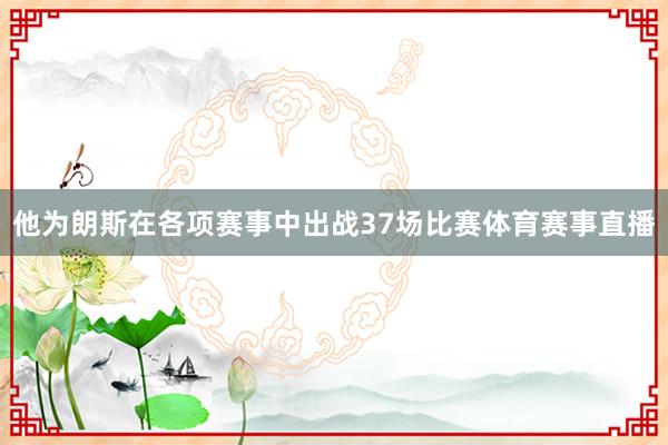 他为朗斯在各项赛事中出战37场比赛体育赛事直播
