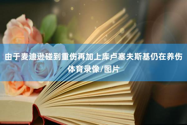 由于麦迪逊碰到重伤再加上库卢塞夫斯基仍在养伤体育录像/图片