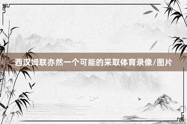 西汉姆联亦然一个可能的采取体育录像/图片