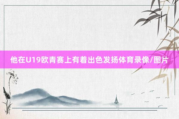 他在U19欧青赛上有着出色发扬体育录像/图片