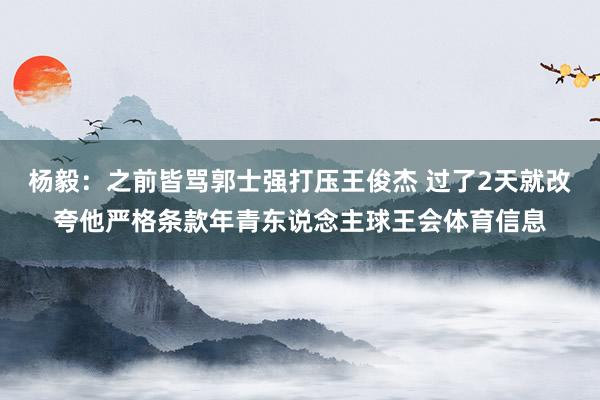 杨毅：之前皆骂郭士强打压王俊杰 过了2天就改夸他严格条款年青东说念主球王会体育信息