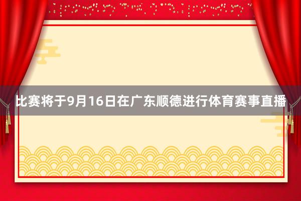 比赛将于9月16日在广东顺德进行体育赛事直播