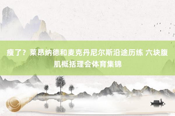 瘦了？莱昂纳德和麦克丹尼尔斯沿途历练 六块腹肌概括理会体育集锦