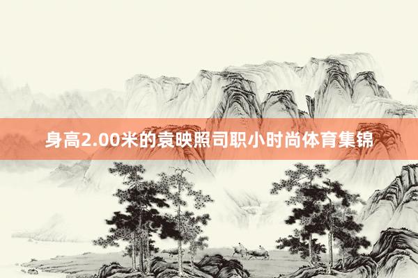 身高2.00米的袁映照司职小时尚体育集锦