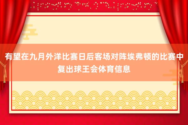 有望在九月外洋比赛日后客场对阵埃弗顿的比赛中复出球王会体育信息