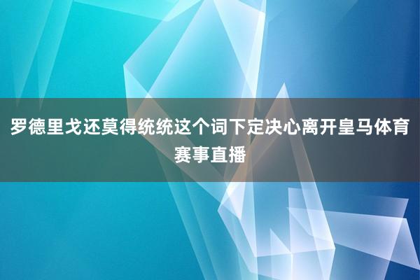 罗德里戈还莫得统统这个词下定决心离开皇马体育赛事直播