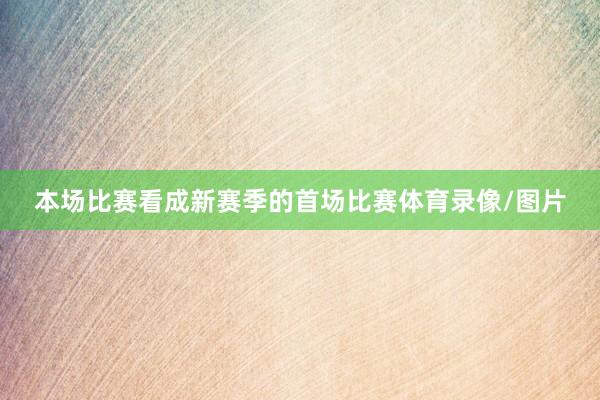 本场比赛看成新赛季的首场比赛体育录像/图片