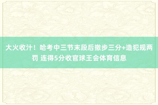 大火收汁！哈考中三节末段后撤步三分+造犯规两罚 连得5分收官球王会体育信息