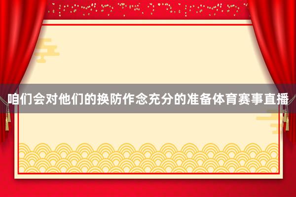 咱们会对他们的换防作念充分的准备体育赛事直播