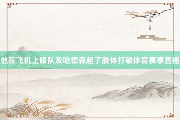 他在飞机上跟队友哈德森起了肢体打破体育赛事直播