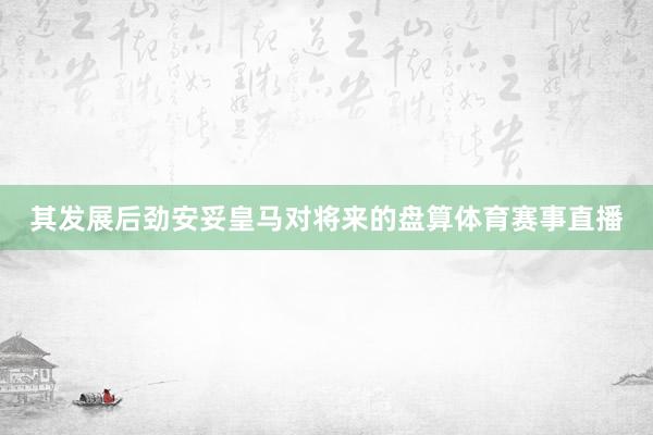 其发展后劲安妥皇马对将来的盘算体育赛事直播