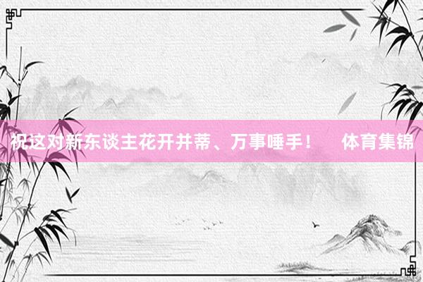 祝这对新东谈主花开并蒂、万事唾手！    体育集锦
