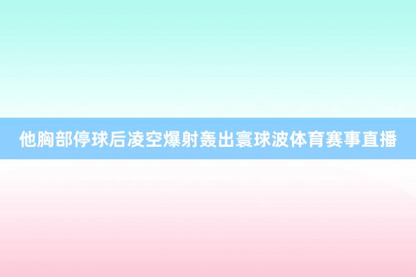 他胸部停球后凌空爆射轰出寰球波体育赛事直播