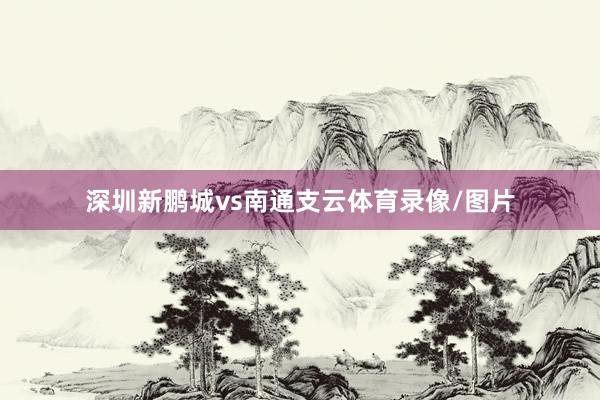 深圳新鹏城vs南通支云体育录像/图片