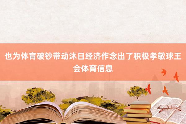 也为体育破钞带动沐日经济作念出了积极孝敬球王会体育信息