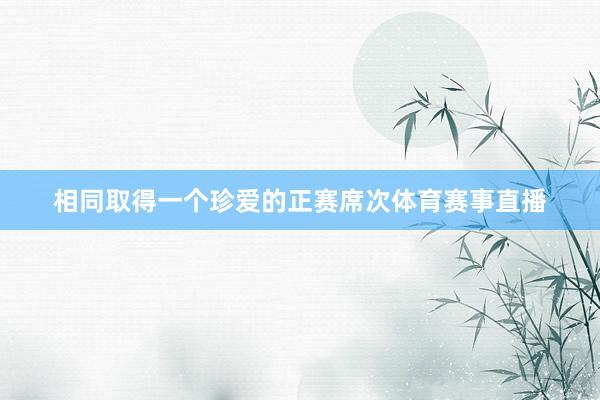 相同取得一个珍爱的正赛席次体育赛事直播